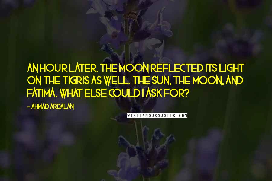 Ahmad Ardalan Quotes: An hour later. the moon reflected its light on the Tigris as well. The sun, the moon, and Fatima. What else could I ask for?