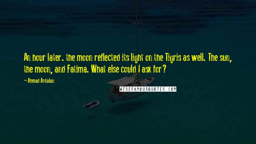 Ahmad Ardalan Quotes: An hour later. the moon reflected its light on the Tigris as well. The sun, the moon, and Fatima. What else could I ask for?