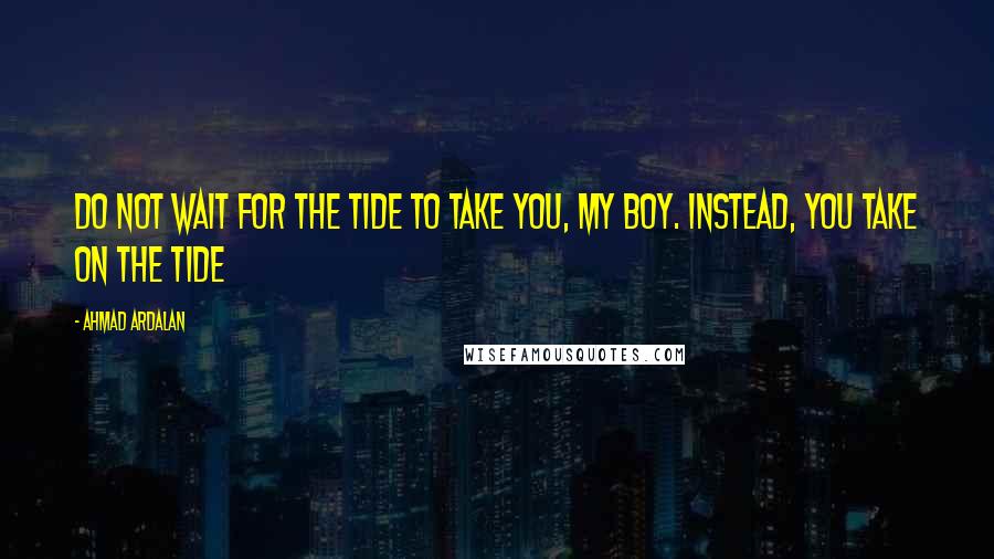 Ahmad Ardalan Quotes: Do not wait for the tide to take you, my boy. Instead, you take on the tide