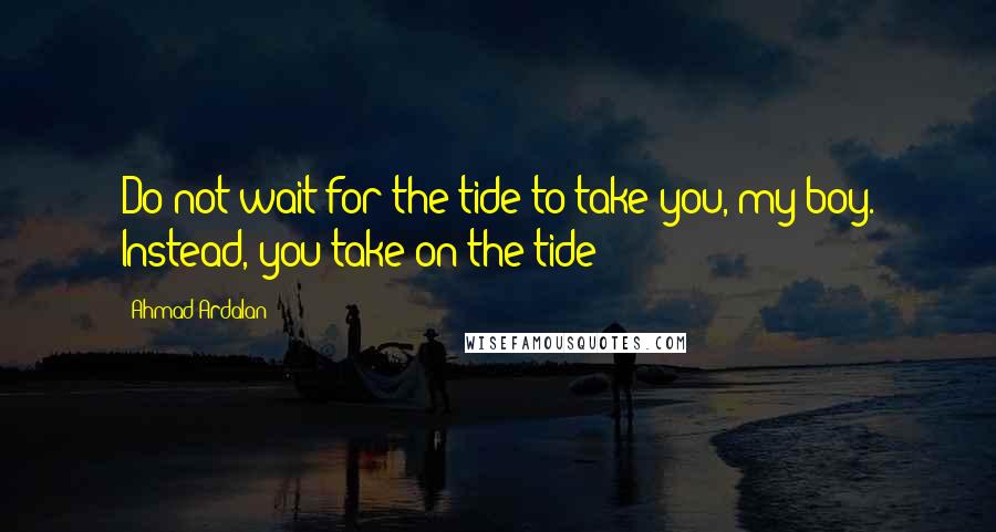 Ahmad Ardalan Quotes: Do not wait for the tide to take you, my boy. Instead, you take on the tide