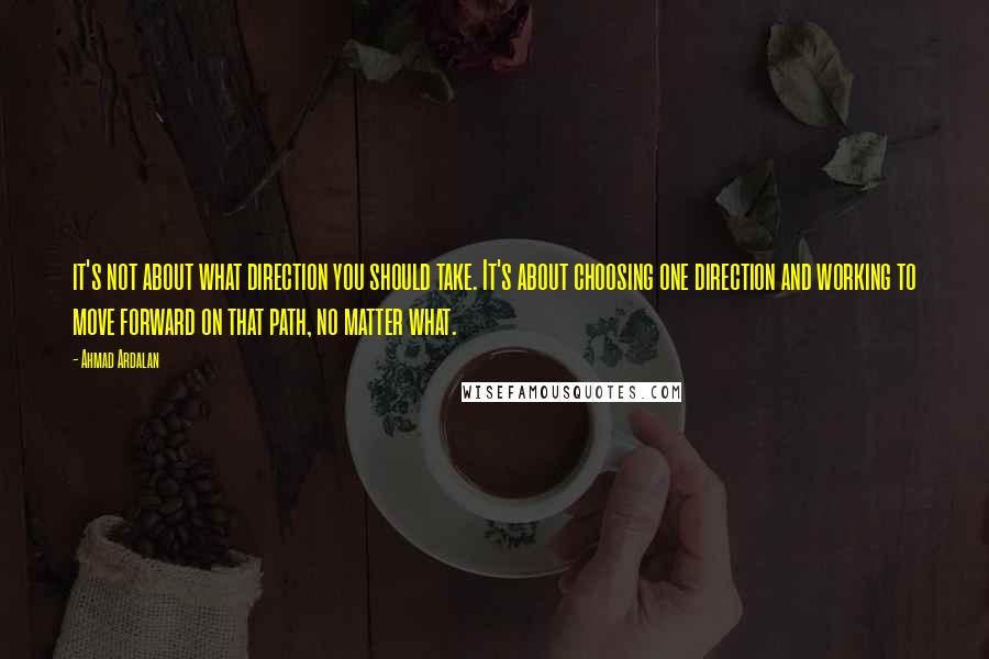 Ahmad Ardalan Quotes: it's not about what direction you should take. It's about choosing one direction and working to move forward on that path, no matter what.