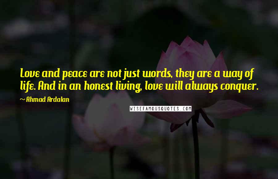 Ahmad Ardalan Quotes: Love and peace are not just words, they are a way of life. And in an honest living, love will always conquer.