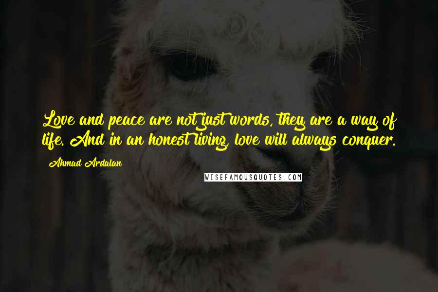 Ahmad Ardalan Quotes: Love and peace are not just words, they are a way of life. And in an honest living, love will always conquer.