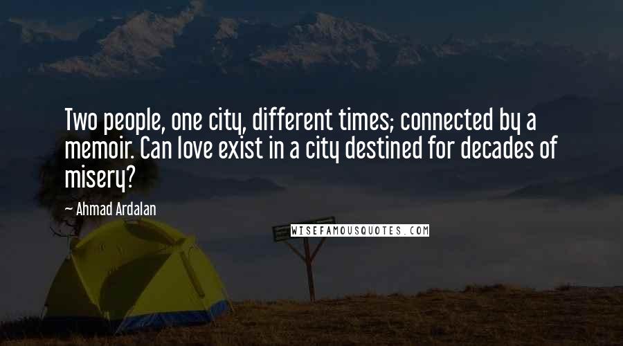 Ahmad Ardalan Quotes: Two people, one city, different times; connected by a memoir. Can love exist in a city destined for decades of misery?