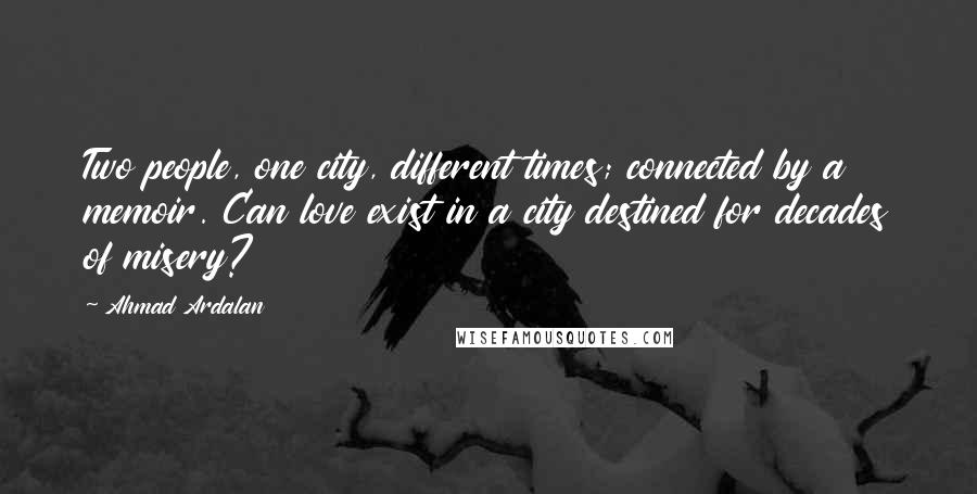 Ahmad Ardalan Quotes: Two people, one city, different times; connected by a memoir. Can love exist in a city destined for decades of misery?