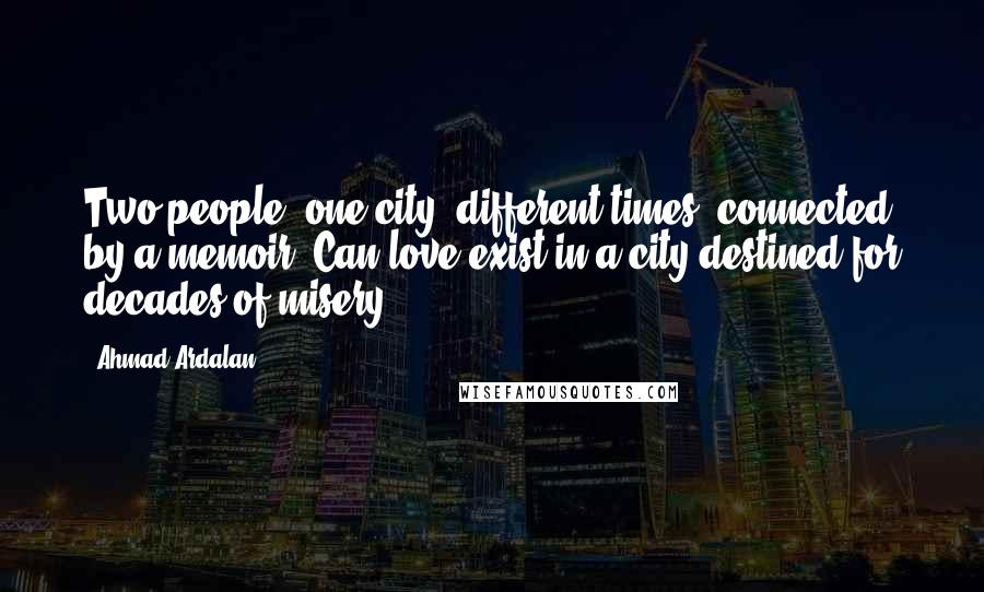 Ahmad Ardalan Quotes: Two people, one city, different times; connected by a memoir. Can love exist in a city destined for decades of misery?