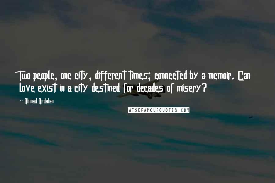 Ahmad Ardalan Quotes: Two people, one city, different times; connected by a memoir. Can love exist in a city destined for decades of misery?