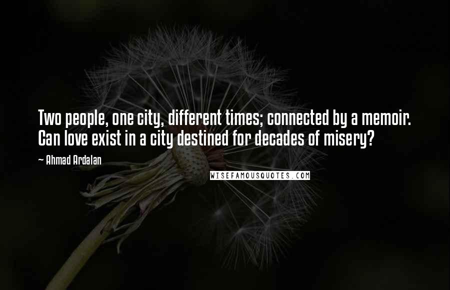 Ahmad Ardalan Quotes: Two people, one city, different times; connected by a memoir. Can love exist in a city destined for decades of misery?