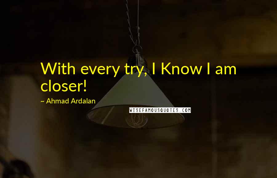 Ahmad Ardalan Quotes: With every try, I Know I am closer!