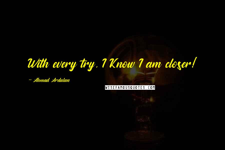 Ahmad Ardalan Quotes: With every try, I Know I am closer!