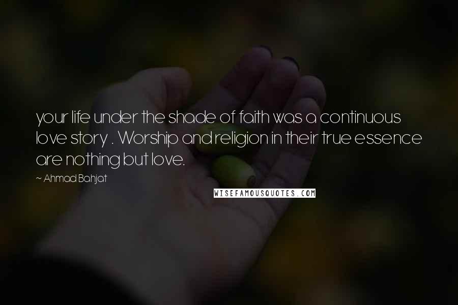 Ahmad Bahjat Quotes: your life under the shade of faith was a continuous love story . Worship and religion in their true essence are nothing but love.