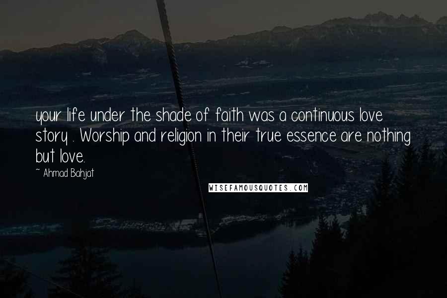 Ahmad Bahjat Quotes: your life under the shade of faith was a continuous love story . Worship and religion in their true essence are nothing but love.