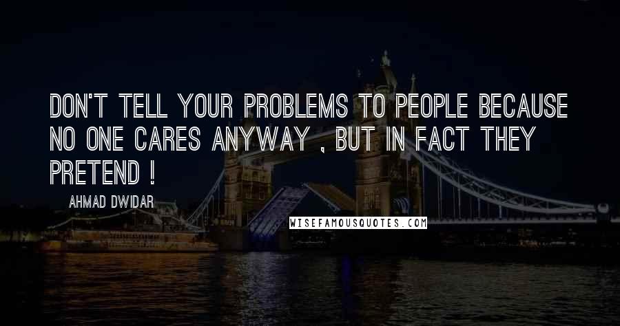 Ahmad Dwidar Quotes: Don't tell your problems to people because no one cares anyway , but in fact they pretend !