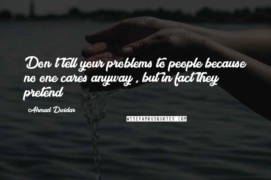 Ahmad Dwidar Quotes: Don't tell your problems to people because no one cares anyway , but in fact they pretend !