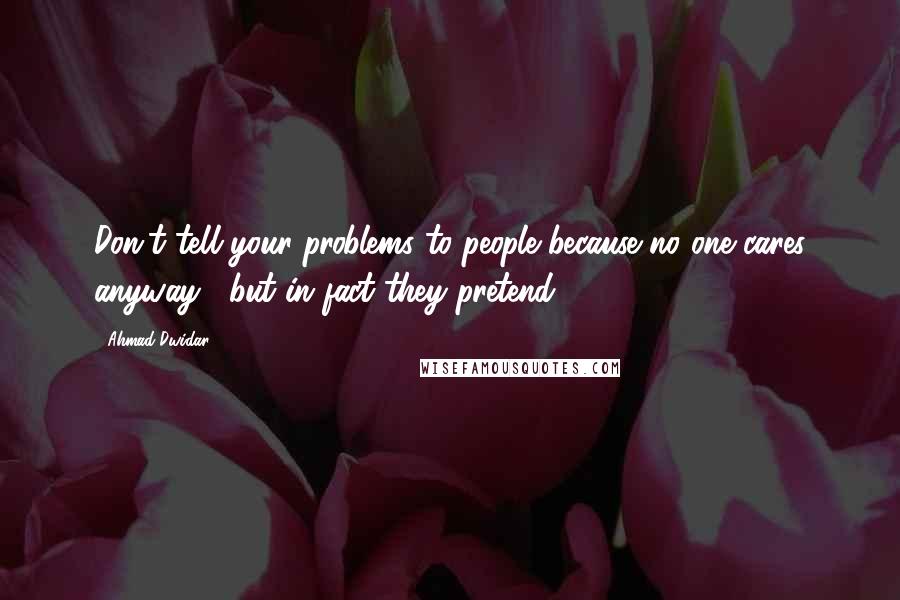 Ahmad Dwidar Quotes: Don't tell your problems to people because no one cares anyway , but in fact they pretend !