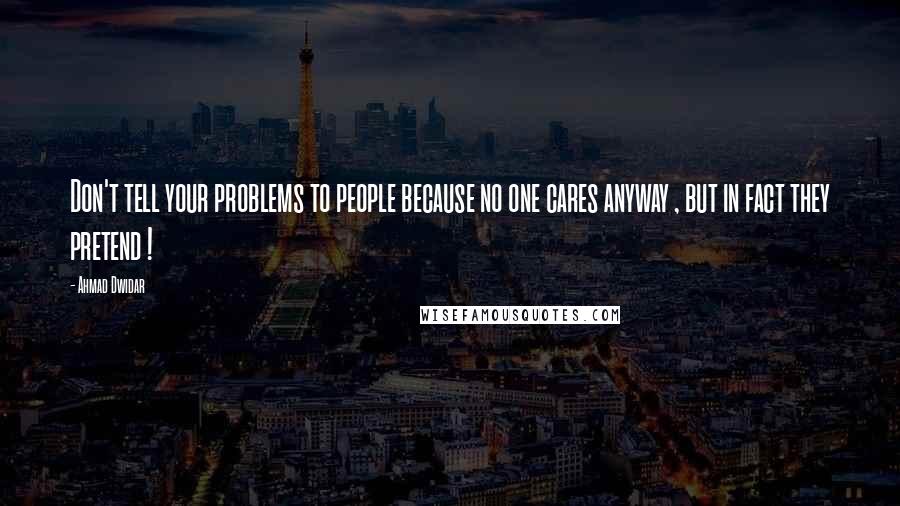 Ahmad Dwidar Quotes: Don't tell your problems to people because no one cares anyway , but in fact they pretend !