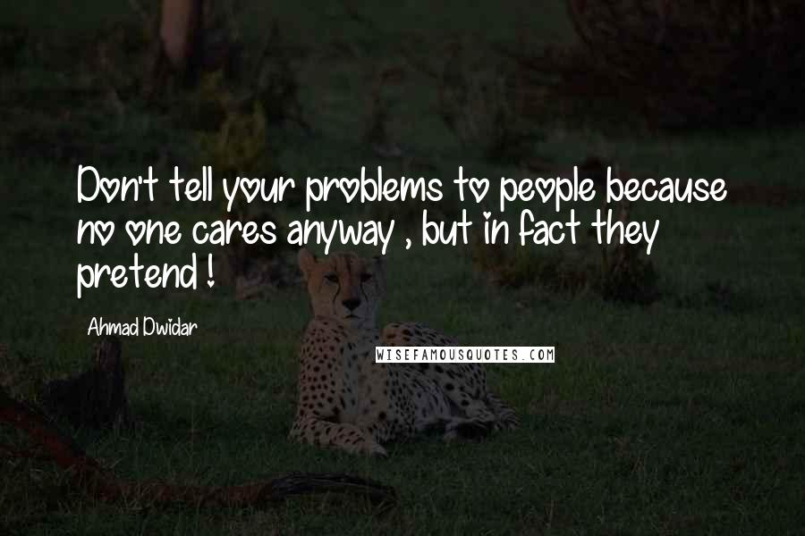 Ahmad Dwidar Quotes: Don't tell your problems to people because no one cares anyway , but in fact they pretend !