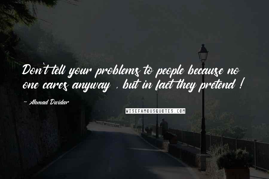 Ahmad Dwidar Quotes: Don't tell your problems to people because no one cares anyway , but in fact they pretend !