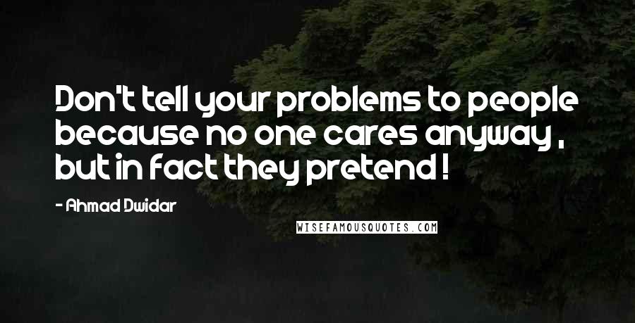 Ahmad Dwidar Quotes: Don't tell your problems to people because no one cares anyway , but in fact they pretend !