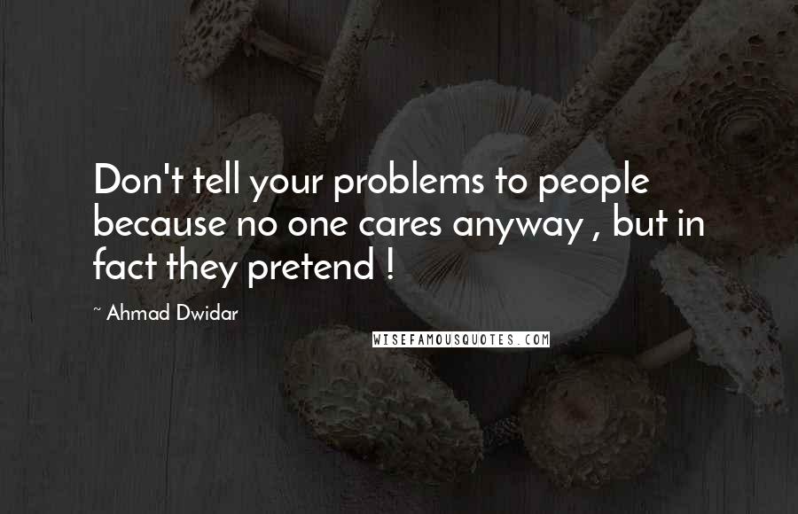 Ahmad Dwidar Quotes: Don't tell your problems to people because no one cares anyway , but in fact they pretend !