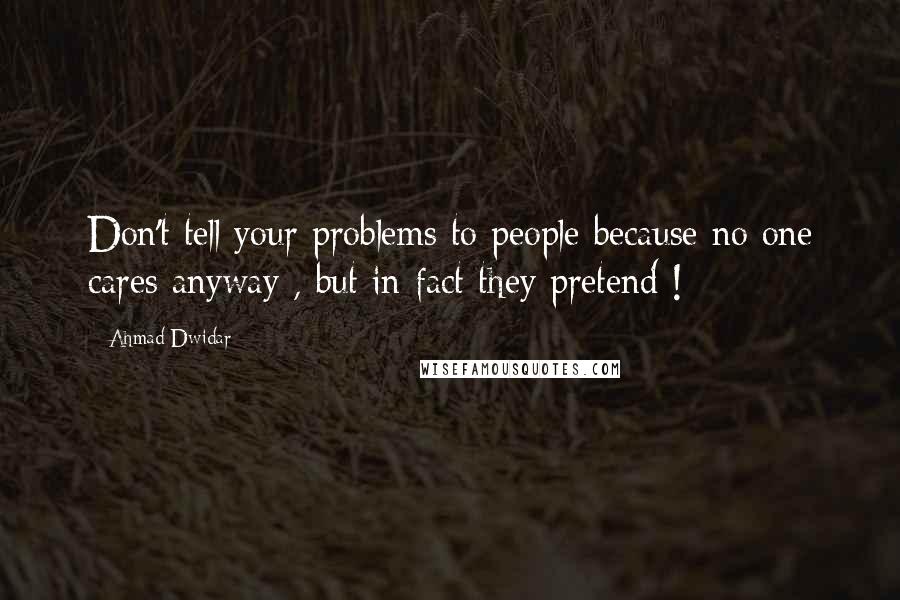 Ahmad Dwidar Quotes: Don't tell your problems to people because no one cares anyway , but in fact they pretend !