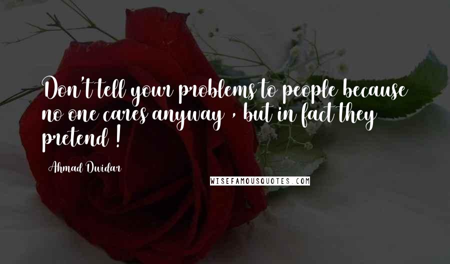 Ahmad Dwidar Quotes: Don't tell your problems to people because no one cares anyway , but in fact they pretend !