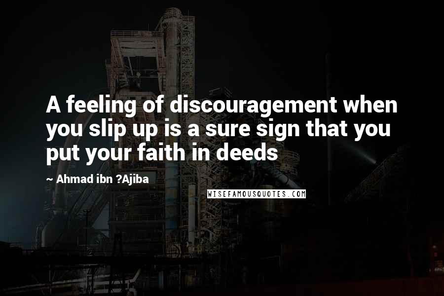 Ahmad Ibn ?Ajiba Quotes: A feeling of discouragement when you slip up is a sure sign that you put your faith in deeds