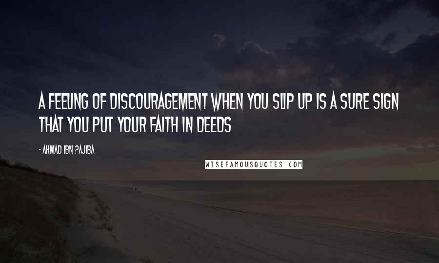 Ahmad Ibn ?Ajiba Quotes: A feeling of discouragement when you slip up is a sure sign that you put your faith in deeds