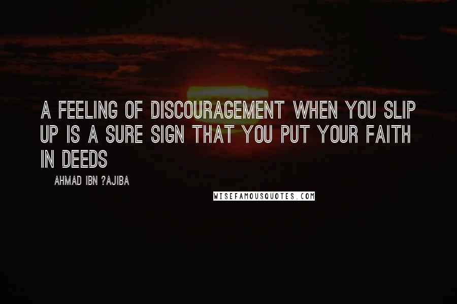 Ahmad Ibn ?Ajiba Quotes: A feeling of discouragement when you slip up is a sure sign that you put your faith in deeds