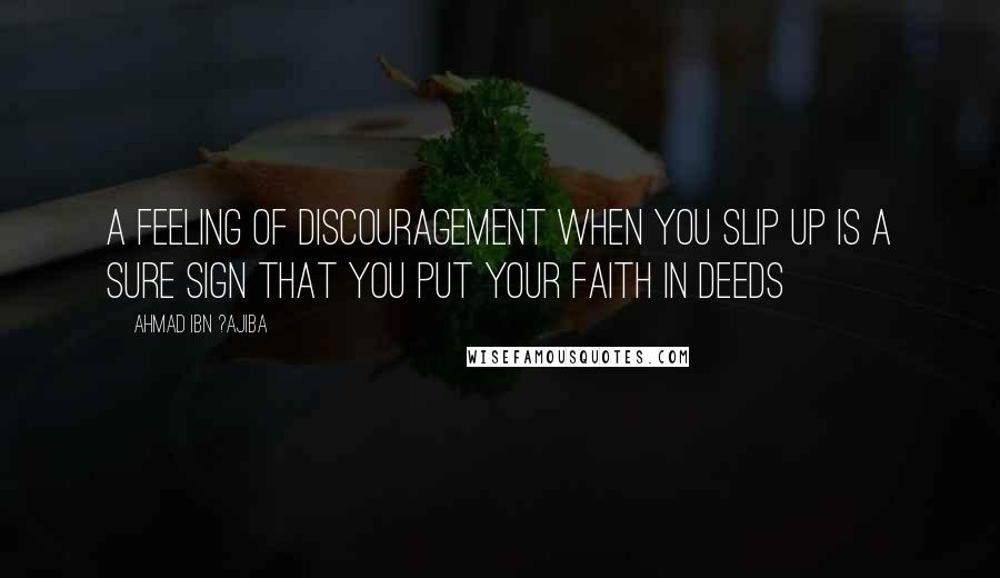 Ahmad Ibn ?Ajiba Quotes: A feeling of discouragement when you slip up is a sure sign that you put your faith in deeds