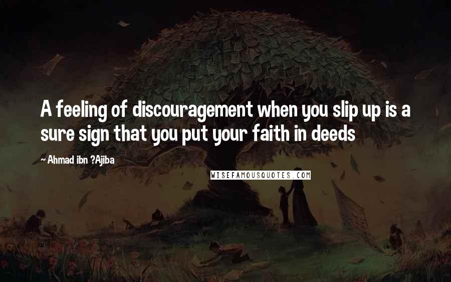 Ahmad Ibn ?Ajiba Quotes: A feeling of discouragement when you slip up is a sure sign that you put your faith in deeds