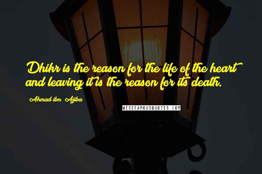 Ahmad Ibn ?Ajiba Quotes: Dhikr is the reason for the life of the heart and leaving it is the reason for its death.