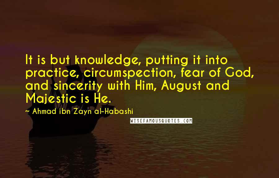 Ahmad Ibn Zayn Al-Habashi Quotes: It is but knowledge, putting it into practice, circumspection, fear of God, and sincerity with Him, August and Majestic is He.