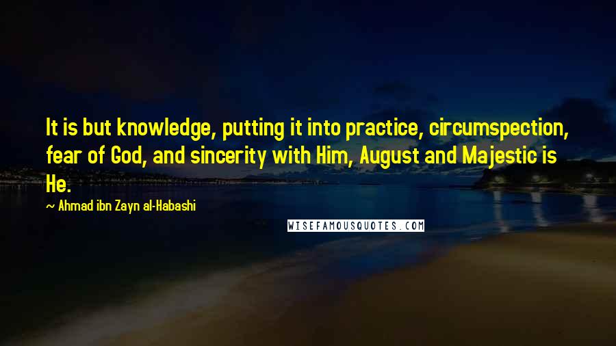Ahmad Ibn Zayn Al-Habashi Quotes: It is but knowledge, putting it into practice, circumspection, fear of God, and sincerity with Him, August and Majestic is He.
