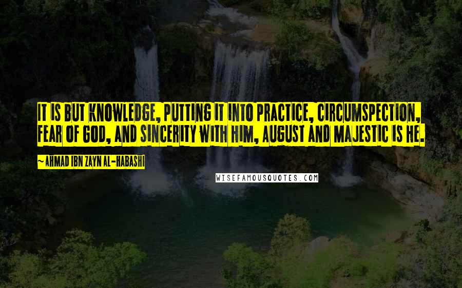 Ahmad Ibn Zayn Al-Habashi Quotes: It is but knowledge, putting it into practice, circumspection, fear of God, and sincerity with Him, August and Majestic is He.