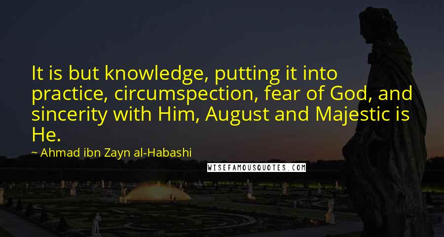 Ahmad Ibn Zayn Al-Habashi Quotes: It is but knowledge, putting it into practice, circumspection, fear of God, and sincerity with Him, August and Majestic is He.