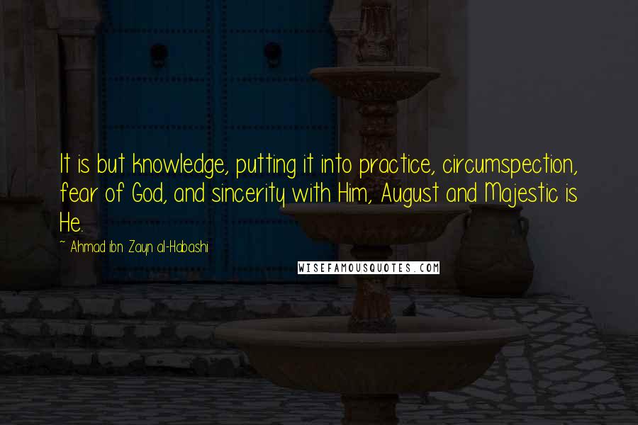 Ahmad Ibn Zayn Al-Habashi Quotes: It is but knowledge, putting it into practice, circumspection, fear of God, and sincerity with Him, August and Majestic is He.