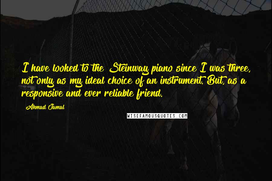 Ahmad Jamal Quotes: I have looked to the Steinway piano since I was three, not only as my ideal choice of an instrument. But, as a responsive and ever reliable friend.