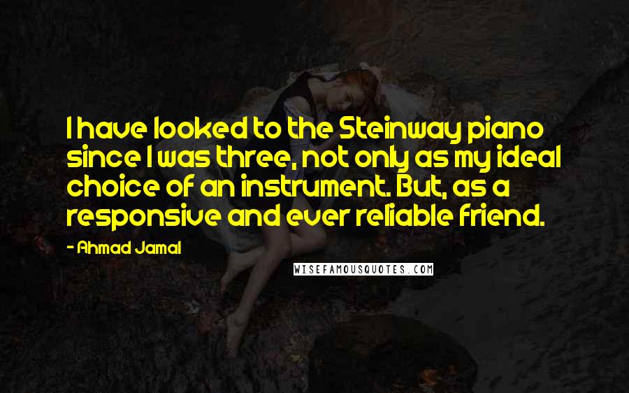 Ahmad Jamal Quotes: I have looked to the Steinway piano since I was three, not only as my ideal choice of an instrument. But, as a responsive and ever reliable friend.