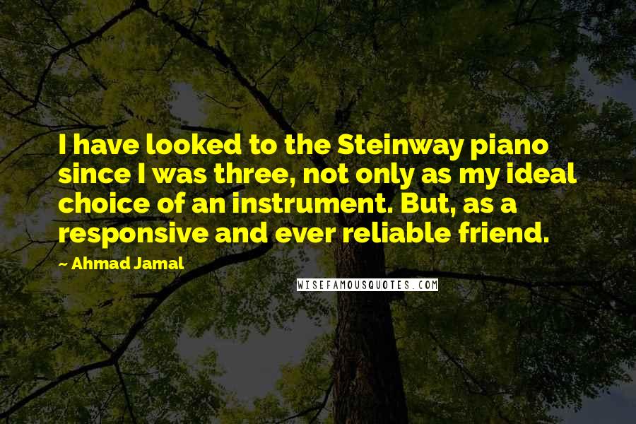 Ahmad Jamal Quotes: I have looked to the Steinway piano since I was three, not only as my ideal choice of an instrument. But, as a responsive and ever reliable friend.