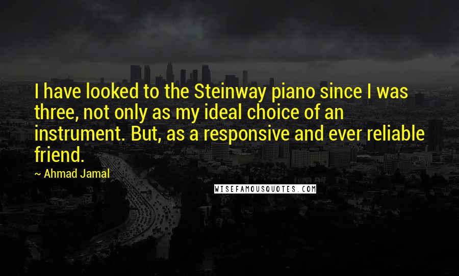 Ahmad Jamal Quotes: I have looked to the Steinway piano since I was three, not only as my ideal choice of an instrument. But, as a responsive and ever reliable friend.