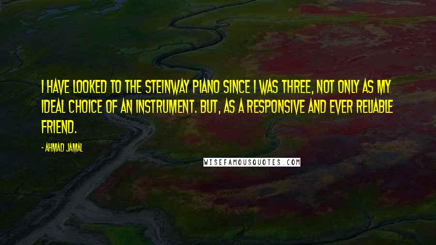 Ahmad Jamal Quotes: I have looked to the Steinway piano since I was three, not only as my ideal choice of an instrument. But, as a responsive and ever reliable friend.