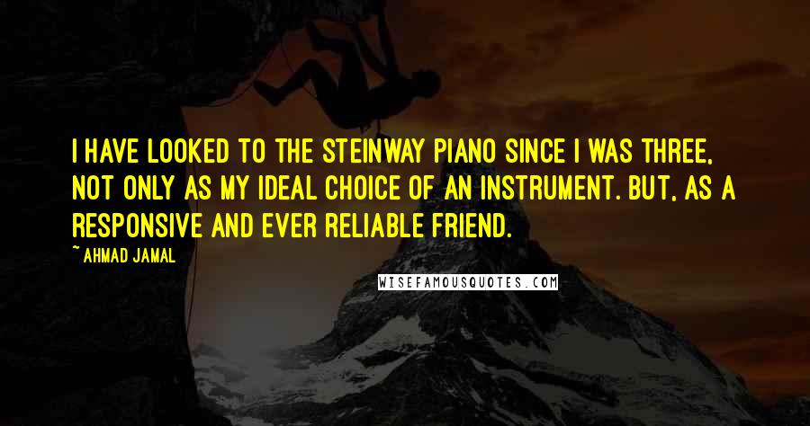 Ahmad Jamal Quotes: I have looked to the Steinway piano since I was three, not only as my ideal choice of an instrument. But, as a responsive and ever reliable friend.
