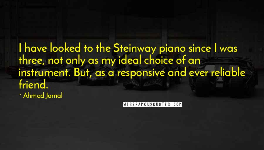 Ahmad Jamal Quotes: I have looked to the Steinway piano since I was three, not only as my ideal choice of an instrument. But, as a responsive and ever reliable friend.