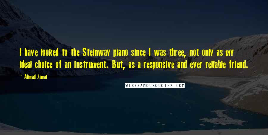 Ahmad Jamal Quotes: I have looked to the Steinway piano since I was three, not only as my ideal choice of an instrument. But, as a responsive and ever reliable friend.