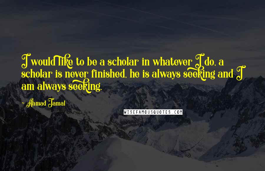 Ahmad Jamal Quotes: I would like to be a scholar in whatever I do, a scholar is never finished, he is always seeking and I am always seeking.