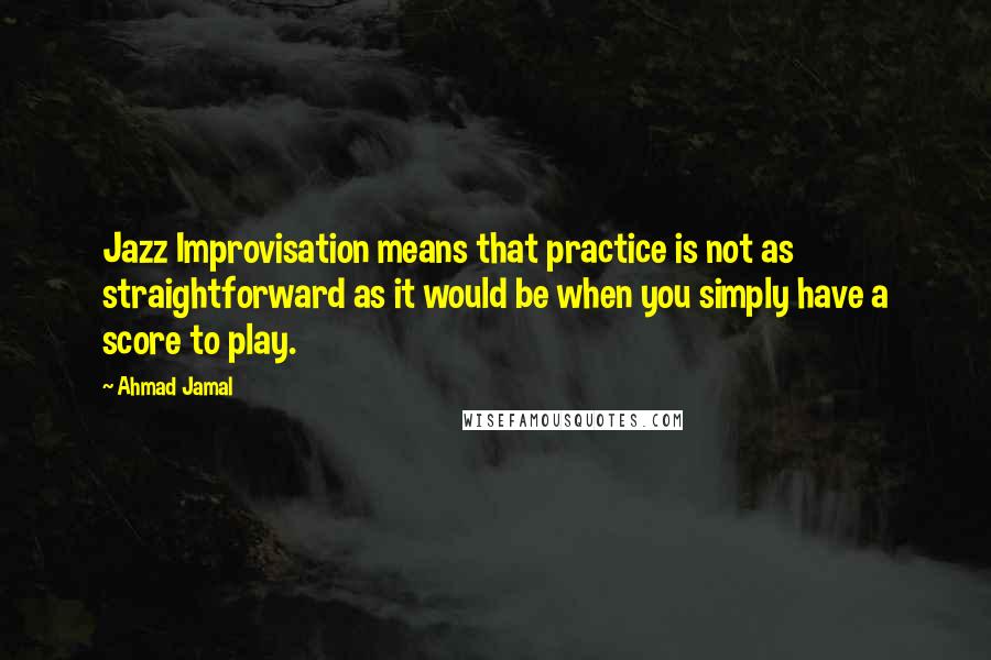 Ahmad Jamal Quotes: Jazz Improvisation means that practice is not as straightforward as it would be when you simply have a score to play.