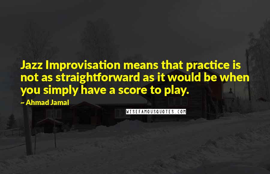 Ahmad Jamal Quotes: Jazz Improvisation means that practice is not as straightforward as it would be when you simply have a score to play.