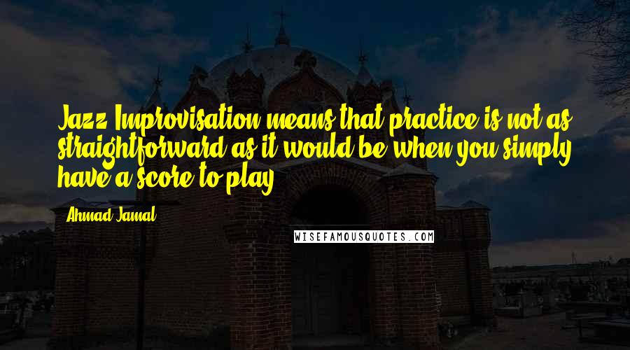 Ahmad Jamal Quotes: Jazz Improvisation means that practice is not as straightforward as it would be when you simply have a score to play.