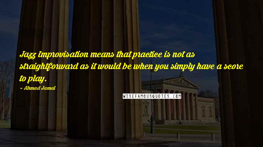 Ahmad Jamal Quotes: Jazz Improvisation means that practice is not as straightforward as it would be when you simply have a score to play.